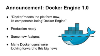 Announcement: Docker Engine 1.0
● “Docker”means the platform now,
its components being“Docker Engine”
● Production ready
● Some new features
● Many Docker users were
looking forward to this big news
 