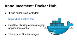 ● It was called“Docker Index”
https://hub.docker.com
● SaaS for sharing and managing
application stacks
● The host of Docker images
Announcement: Docker Hub
 