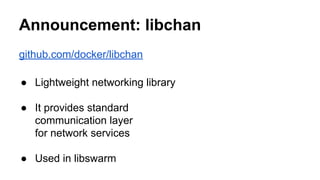 Announcement: libchan
github.com/docker/libchan
● Lightweight networking library
● It provides standard
communication layer
for network services
● Used in libswarm
 