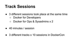 Track Sessions
● 3 different sessions took place at the same time
○ Docker for Developers
○ Docker for Ops & Sysadmins x 2
● 40 minutes / session
● 3 different tracks x 10 sessions in DockerCon
 