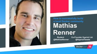 How to successfully build
a local Docker community
Mathias
Renner
Student Co-Founder Hypriot Ltd.
@MathiasRenner @HypriotTweets
 
