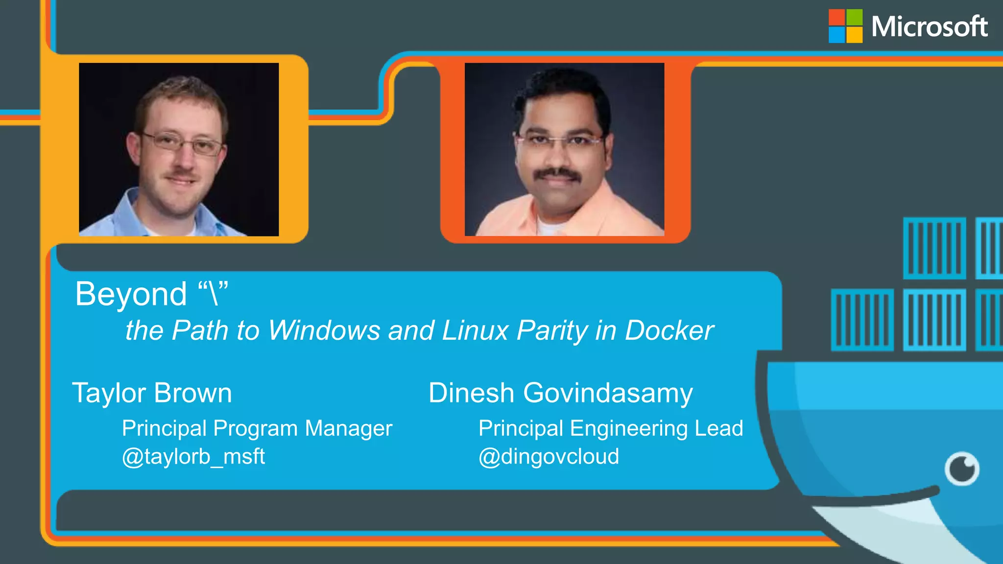 Taylor Brown
Principal Program Manager
@taylorb_msft
Dinesh Govindasamy
Principal Engineering Lead
@dingovcloud
Beyond “”
the Path to Windows and Linux Parity in Docker
 