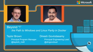Taylor Brown
Principal Program Manager
@taylorb_msft
Dinesh Govindasamy
Principal Engineering Lead
@dingovcloud
Beyond “”
the Path to Windows and Linux Parity in Docker
 