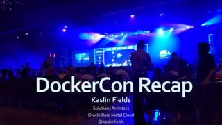 DockerConRecapKaslin Fields
SolutionsArchitect
Oracle Bare Metal Cloud
@kaslinfields
 
