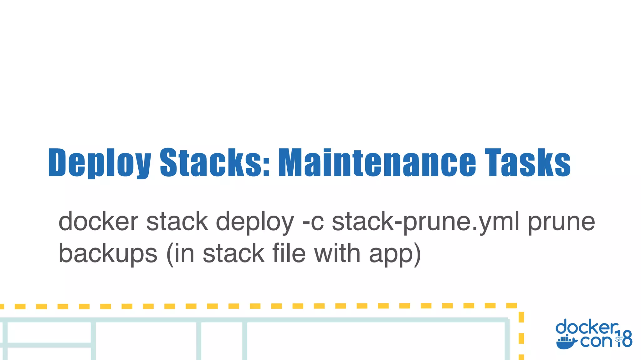 Deploy Stacks: Maintenance Tasks docker stack deploy -c stack-prune.yml prune backups (in stack file with app) 