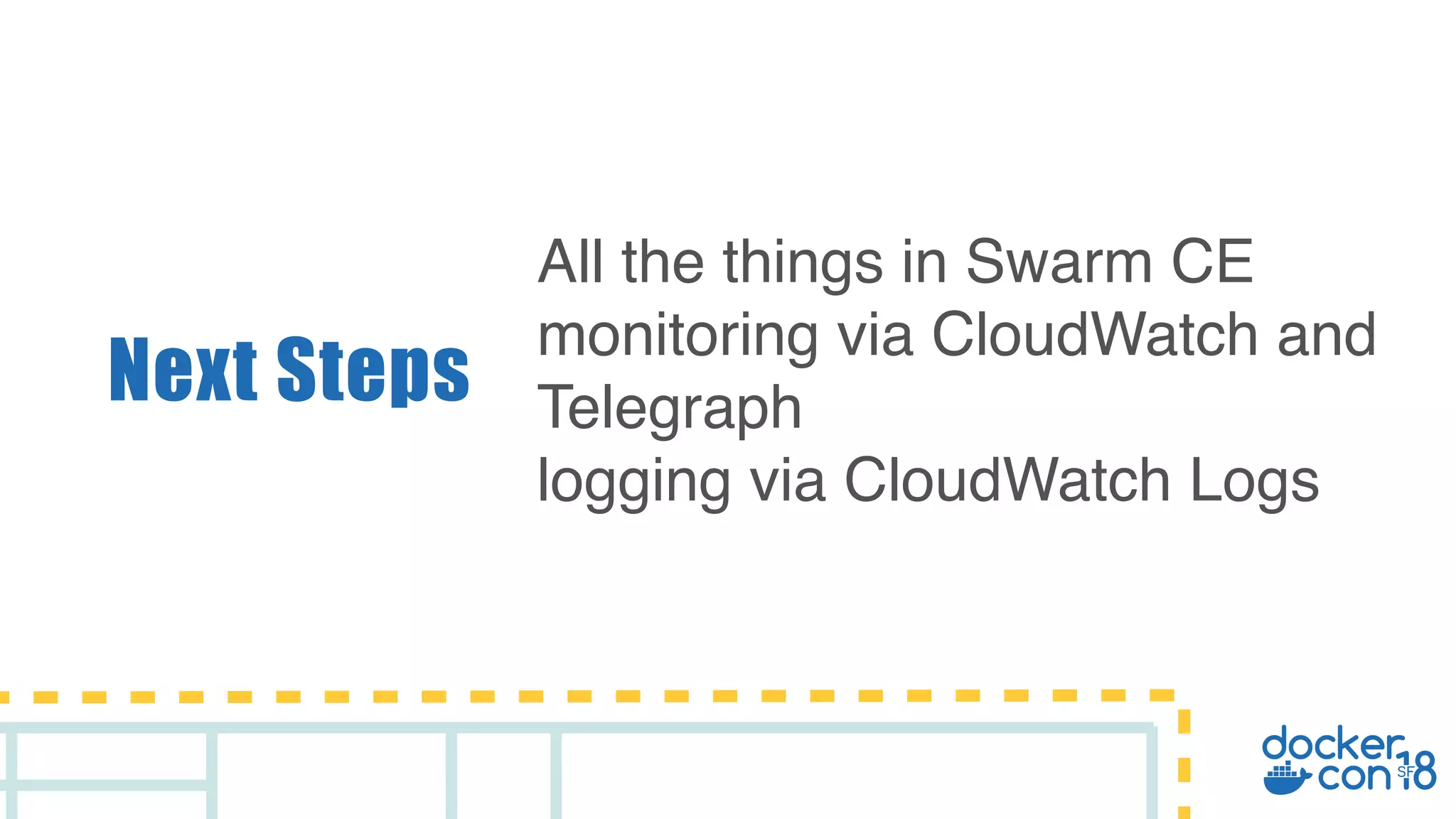 Next Steps All the things in Swarm CE monitoring via CloudWatch and Telegraph logging via CloudWatch Logs 