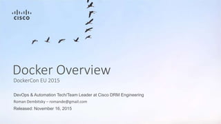 DevOps & Automation Tech/Team Leader at Cisco DRM Engineering
Roman Dembitsky – romande@gmail.com
Released: November 16, 2015
Docker Overview
DockerCon EU 2015
 