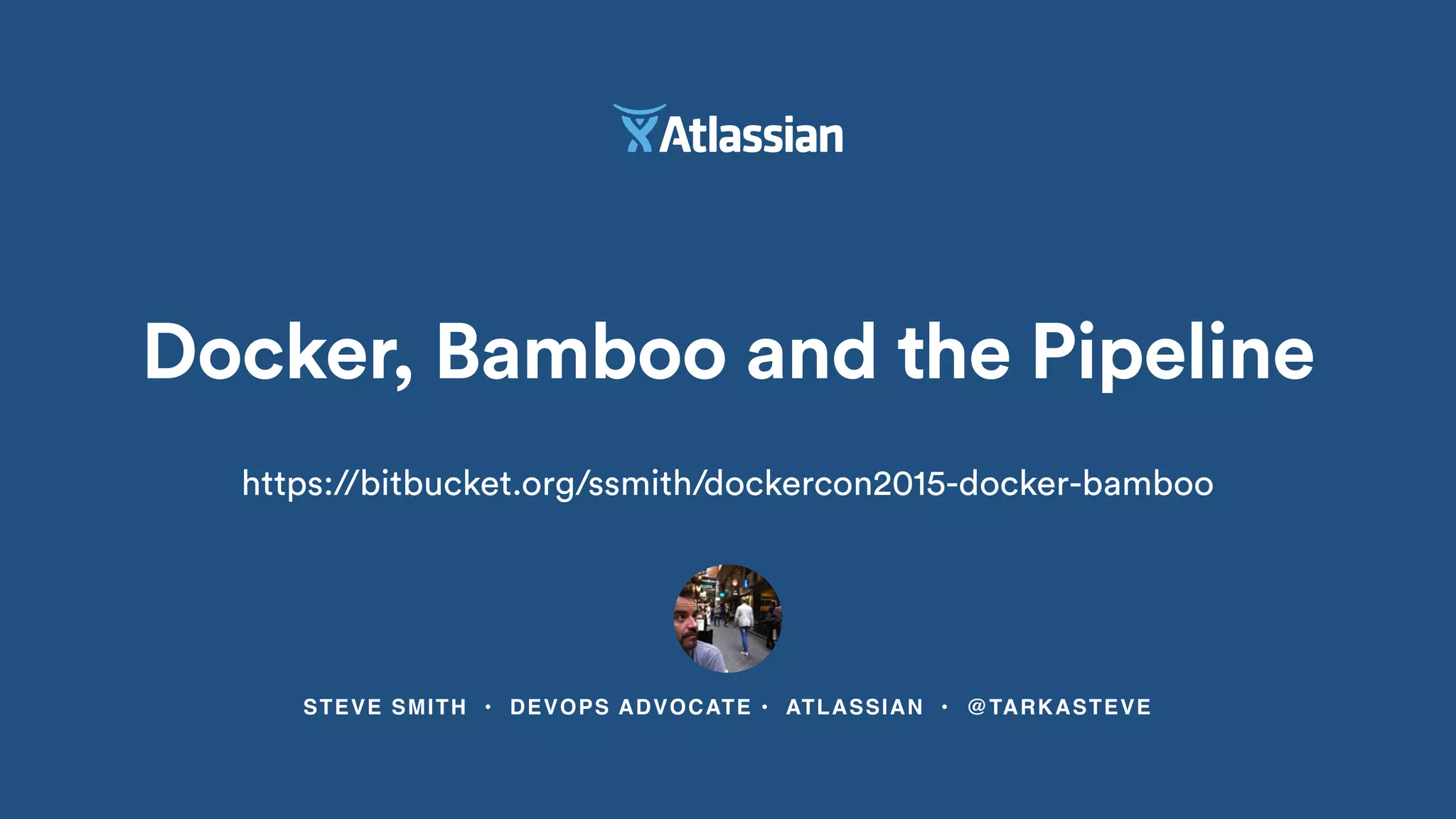 STEVE SMITH • DEVOPS ADVOCATE • ATLASSIAN • @TARKASTEVE
Docker, Bamboo and the Pipeline
https://bitbucket.org/ssmith/dockercon2015-docker-bamboo
 