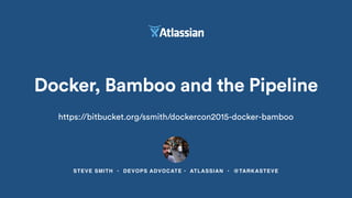 STEVE SMITH • DEVOPS ADVOCATE • ATLASSIAN • @TARKASTEVE
Docker, Bamboo and the Pipeline
https://bitbucket.org/ssmith/dockercon2015-docker-bamboo
 