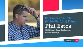 Containerize All The
(Multi-Platform) Things!
Phil Estes
IBM Cloud, Open Technology
Twitter: @estesp
 