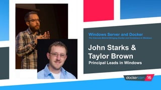 Windows Server and Docker
The Internals Behind Bringing Docker and Containers to Windows
John Starks &
Taylor Brown
Principal Leads in Windows
 