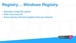 Registry… Windows Registry
• Basically a simple file system
• Built a true union FS
• Saves cloning a full set of registry hives per container
 