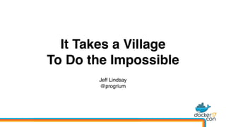It Takes a Village
To Do the Impossible
Jeff Lindsay
@progrium
Glider Labs
Dockercon 2017
 