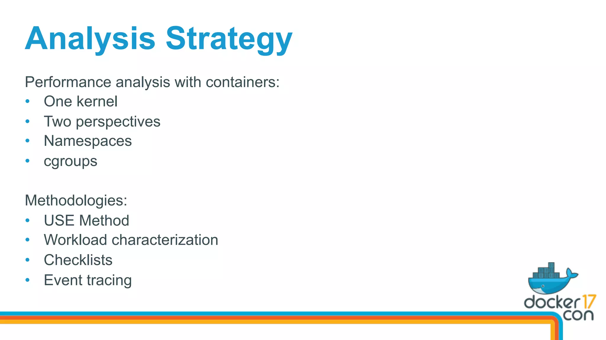 Performance analysis with containers:
•  One kernel
•  Two perspectives
•  Namespaces
•  cgroups
Methodologies:
•  USE Method
•  Workload characterization
•  Checklists
•  Event tracing
Analysis Strategy
 