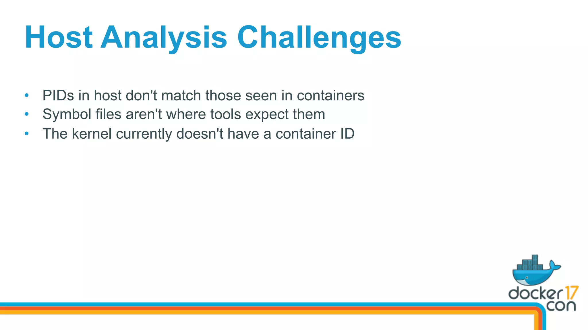 •  PIDs in host don't match those seen in containers
•  Symbol files aren't where tools expect them
•  The kernel currently doesn't have a container ID
Host Analysis Challenges
 