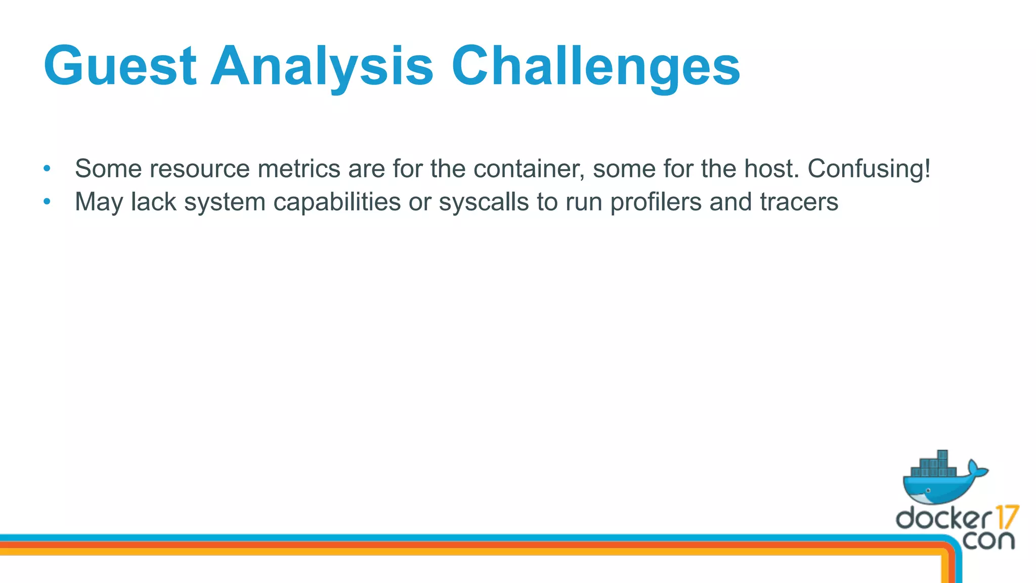 •  Some resource metrics are for the container, some for the host. Confusing!
•  May lack system capabilities or syscalls to run profilers and tracers
Guest Analysis Challenges
 
