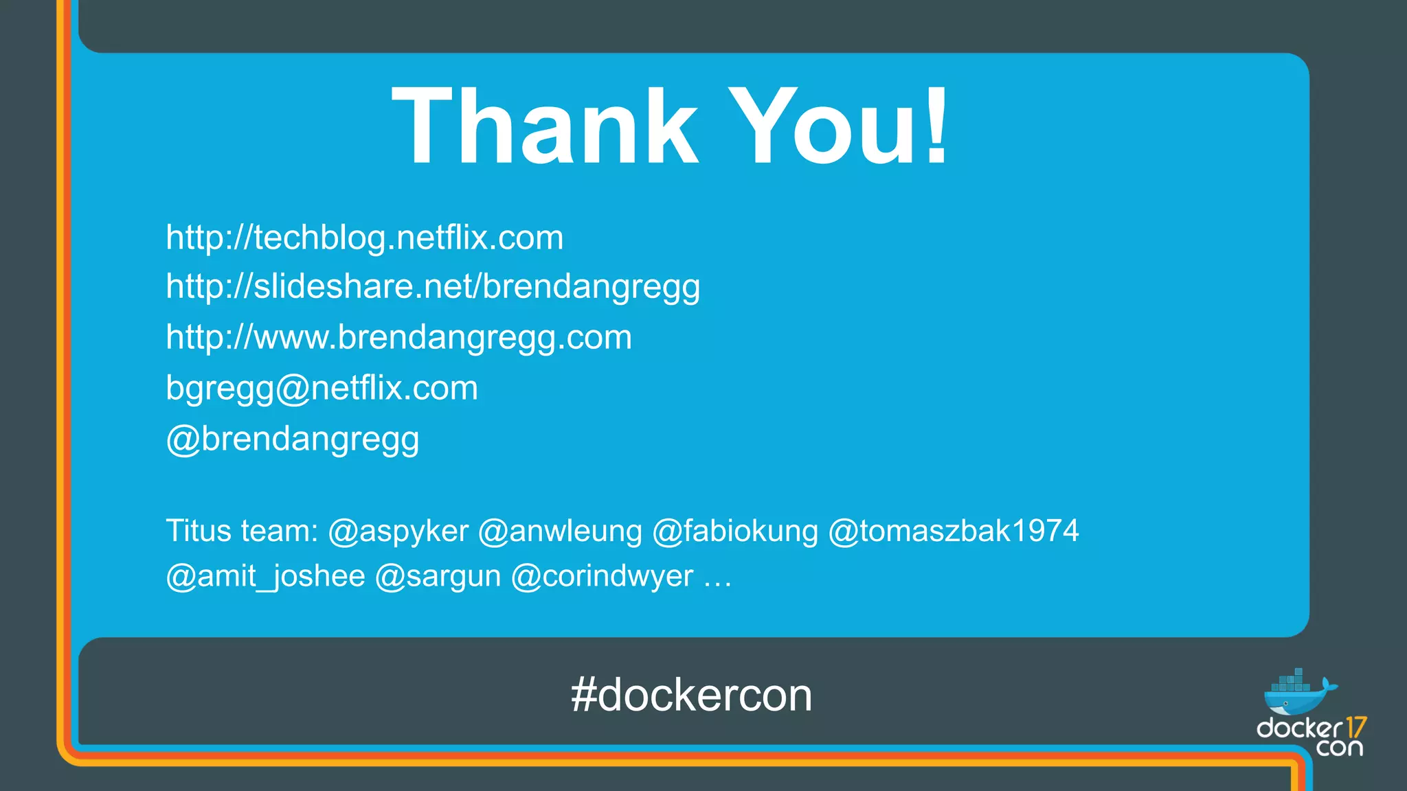 Thank You!
http://techblog.netflix.com
http://slideshare.net/brendangregg
http://www.brendangregg.com
bgregg@netflix.com
@brendangregg
Titus team: @aspyker @anwleung @fabiokung @tomaszbak1974
@amit_joshee @sargun @corindwyer …
#dockercon
 