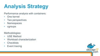 Performance analysis with containers:
•  One kernel
•  Two perspectives
•  Namespaces
•  cgroups
Methodologies:
•  USE Method
•  Workload characterization
•  Checklists
•  Event tracing
Analysis Strategy
 