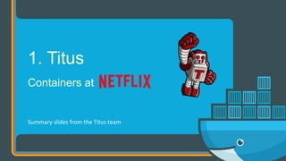 Containers at
1. Titus
Summary	slides	from	the	Titus	team	
 
