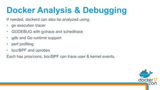 Docker Analysis & Debugging
If needed, dockerd can also be analyzed using:
•  go execution tracer
•  GODEBUG with gctrace and schedtrace
•  gdb and Go runtime support
•  perf profiling
•  bcc/BPF and uprobes
Each has pros/cons. bcc/BPF can trace user & kernel events.
 