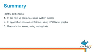 Identify bottlenecks:
1.  In the host vs container, using system metrics
2.  In application code on containers, using CPU flame graphs
3.  Deeper in the kernel, using tracing tools
Summary
 