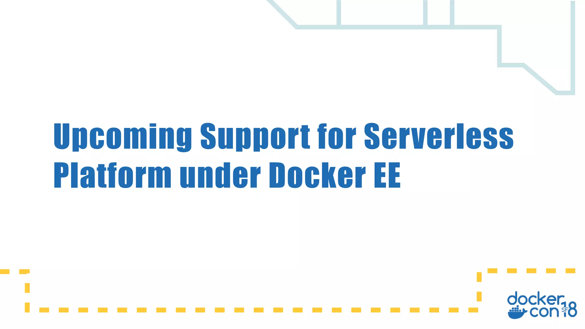Upcoming Support for Serverless
Platform under Docker EE
 