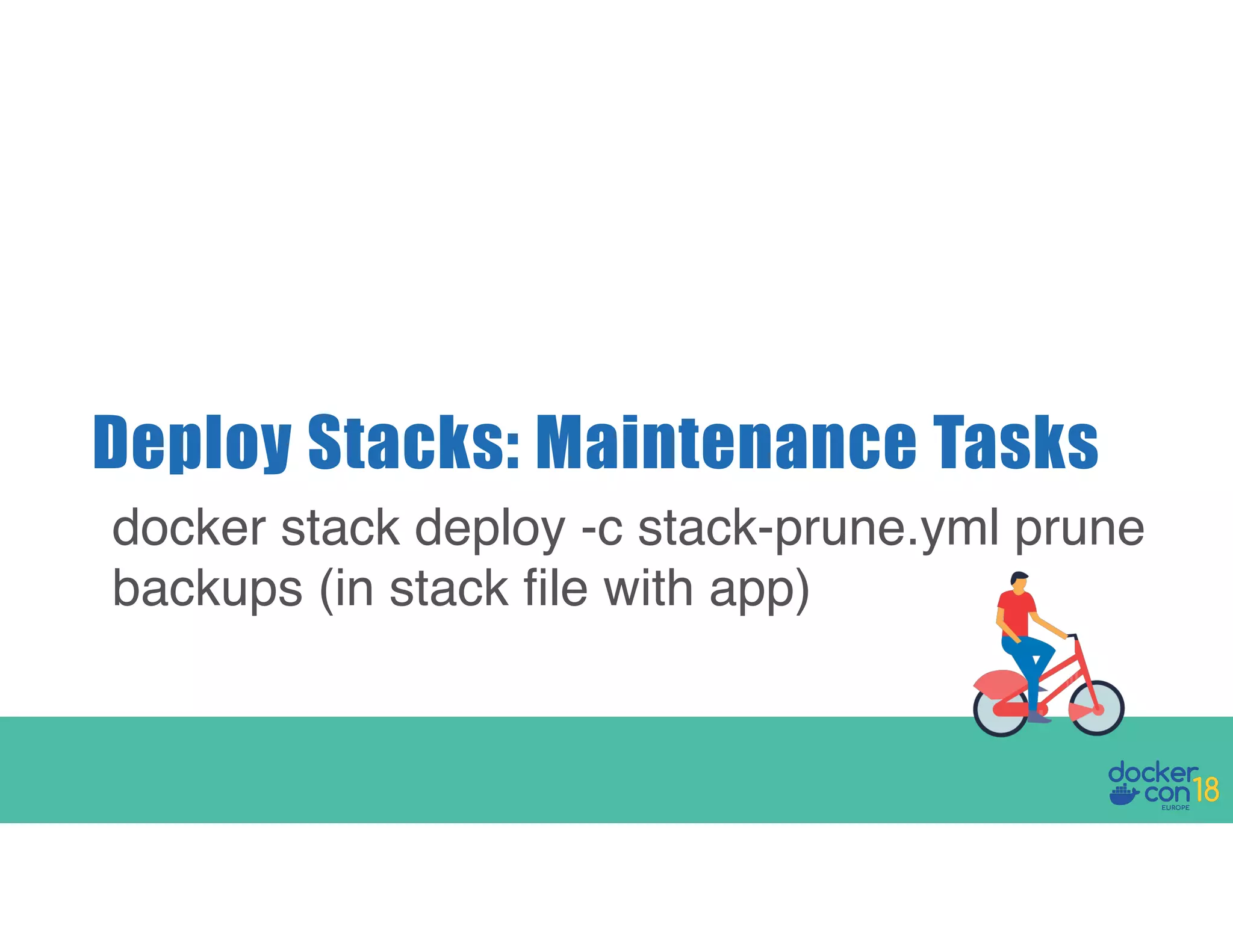 Deploy Stacks: Maintenance Tasks docker stack deploy -c stack-prune.yml prune backups (in stack file with app) 