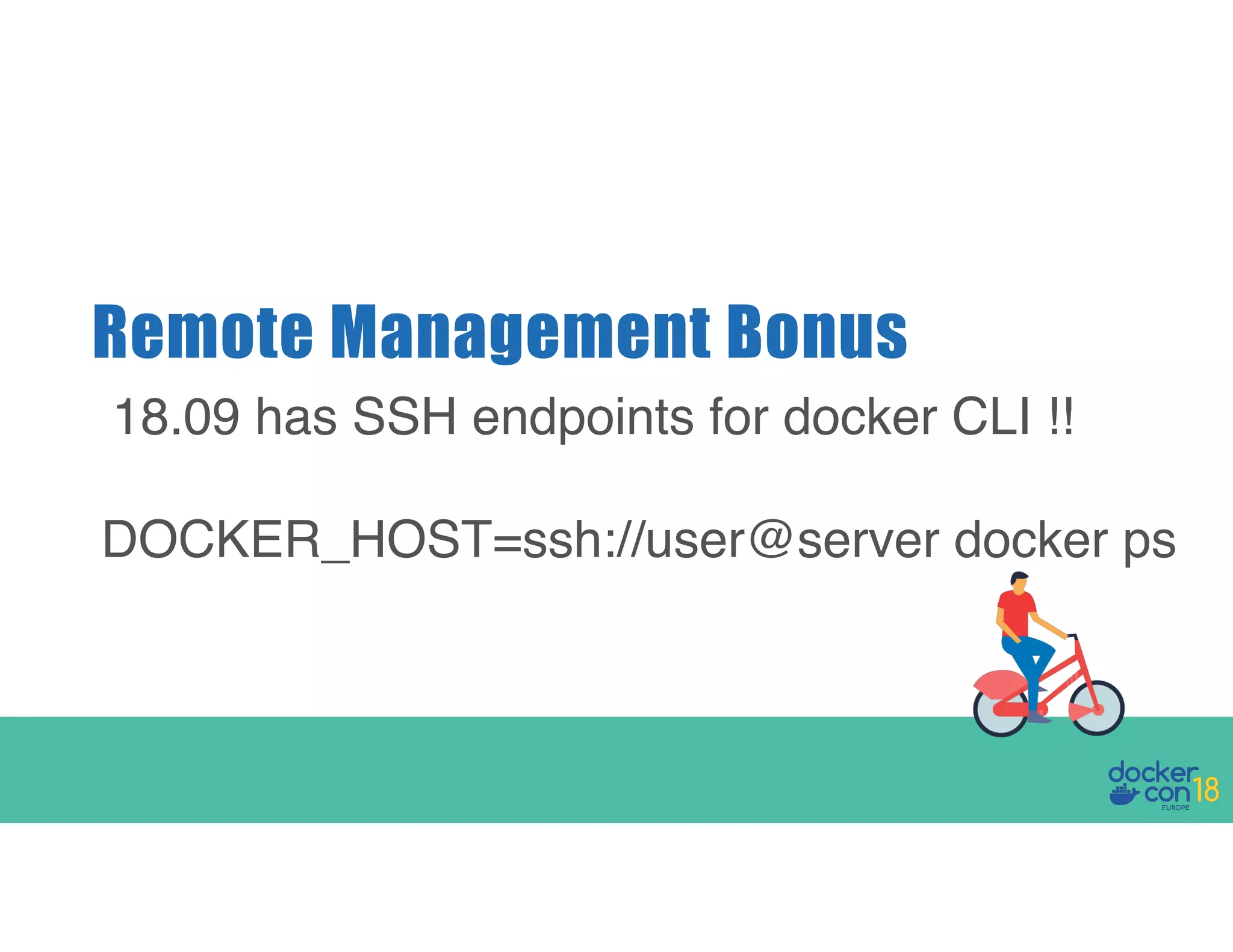 Remote Management Bonus 18.09 has SSH endpoints for docker CLI !! DOCKER_HOST=ssh://user@server docker ps 