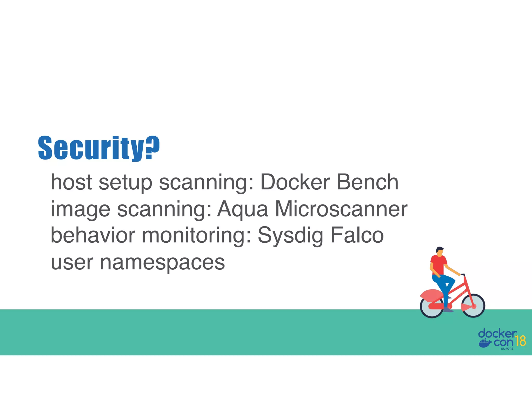 Security? host setup scanning: Docker Bench image scanning: Aqua Microscanner behavior monitoring: Sysdig Falco user namespaces 
