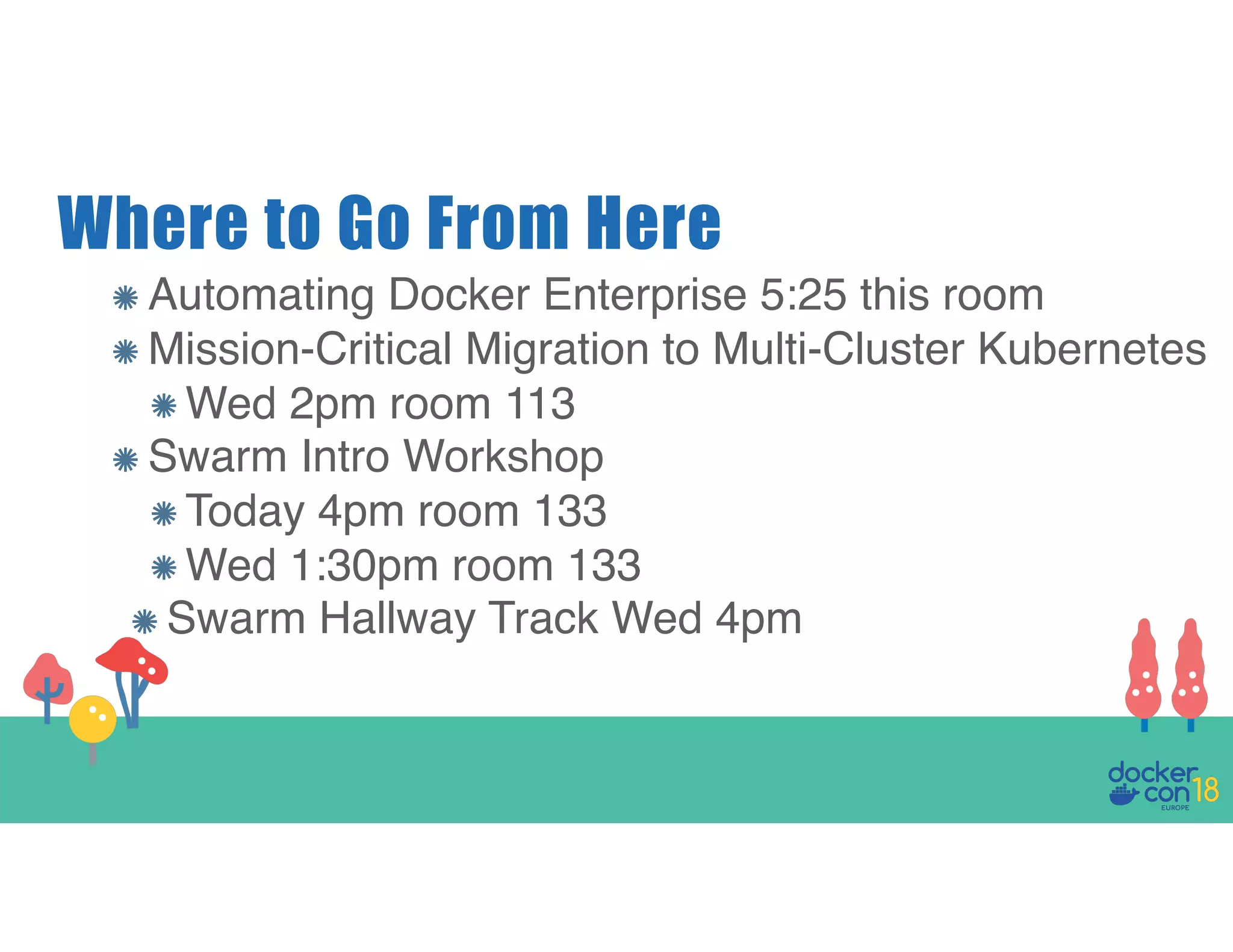 Where to Go From Here Automating Docker Enterprise 5:25 this room Mission-Critical Migration to Multi-Cluster Kubernetes Wed 2pm room 113 Swarm Intro Workshop Today 4pm room 133 Wed 1:30pm room 133 Swarm Hallway Track Wed 4pm 