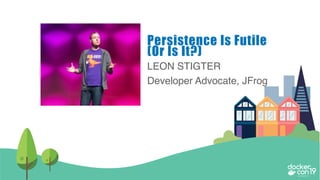 LEON STIGTER
Developer Advocate, JFrog
Persistence Is Futile
(Or Is It?)
 