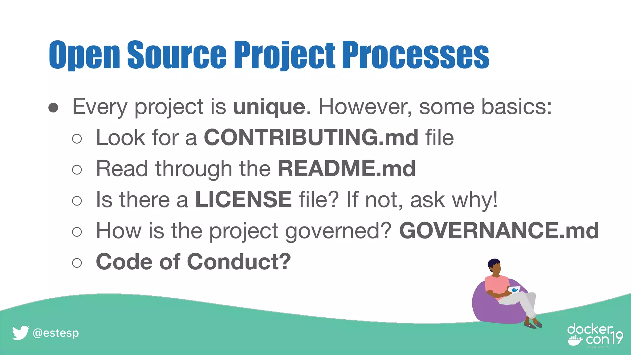Open Source Project Processes
● Every project is unique. However, some basics:
○ Look for a CONTRIBUTING.md ﬁle
○ Read through the README.md
○ Is there a LICENSE ﬁle? If not, ask why!
○ How is the project governed? GOVERNANCE.md
○ Code of Conduct?
@estesp
 