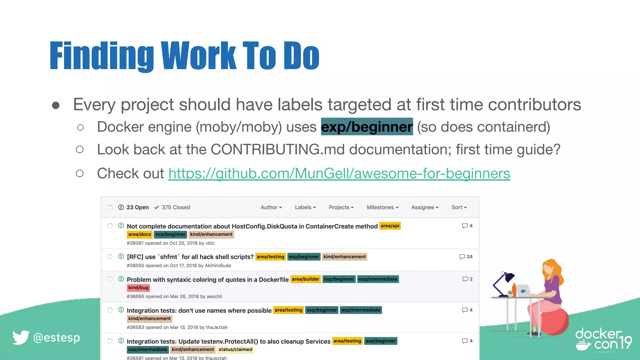 Finding Work To Do
● Every project should have labels targeted at ﬁrst time contributors
○ Docker engine (moby/moby) uses exp/beginner (so does containerd)
○ Look back at the CONTRIBUTING.md documentation; ﬁrst time guide?
○ Check out https://github.com/MunGell/awesome-for-beginners
@estesp
 