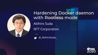Akihiro Suda
Hardening Docker daemon
with Rootless mode
NTT Corporation
@_AkihiroSuda_
 