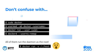 All of them run the daemon as the root!
Don’t confuse with...
$ sudo docker
$ usermod -aG docker <username>
$ docker run -...