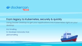 From legacy to Kubernetes, securely & quickly


Using Docker Desktop to get your applications into Kubernetes right on your
desktop
Eric Smalling
 
Sr. Developer Advocate, Snyk


@ericsmalling
 