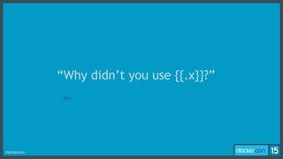 #dockercon
–You
“Why didn’t you use {{.x}}?”
 
