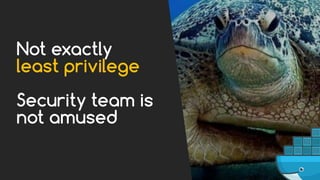 Not exactly
least privilege
Security team is
not amused
 