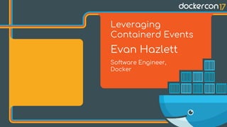 Leveraging
Containerd Events
Evan Hazlett
Software Engineer,
Docker
 