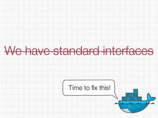 We have standard interfaces
Time to ﬁx this!
 