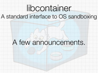 libcontainer
A standard interface to OS sandboxing
A few announcements.
 