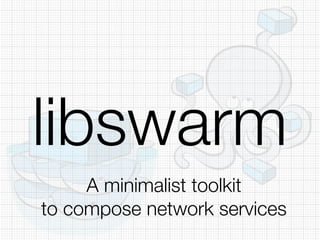 libswarm
A minimalist toolkit
to compose network services
 