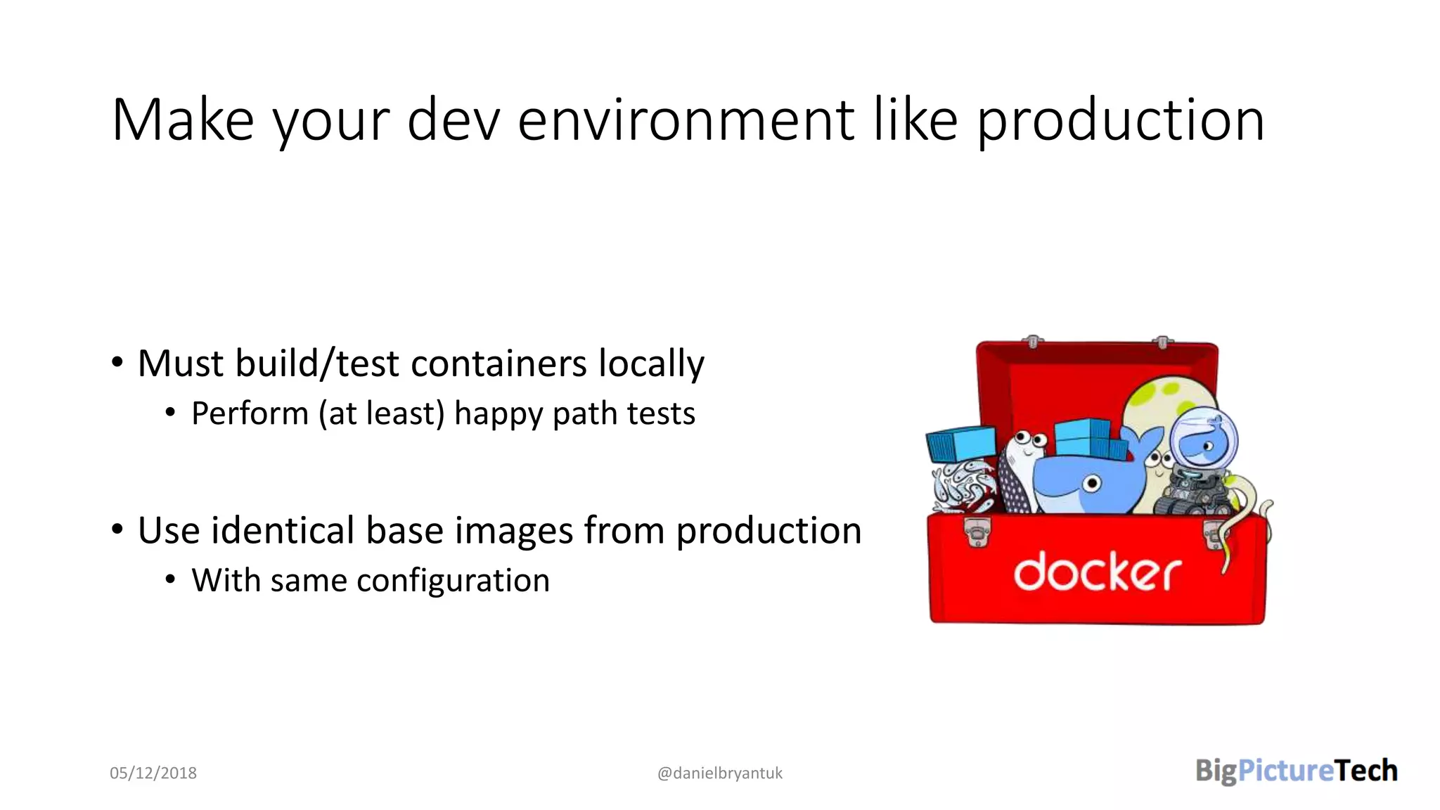 Make your dev environment like production
• Must build/test containers locally
• Perform (at least) happy path tests
• Use identical base images from production
• With same configuration
05/12/2018 @danielbryantuk
 