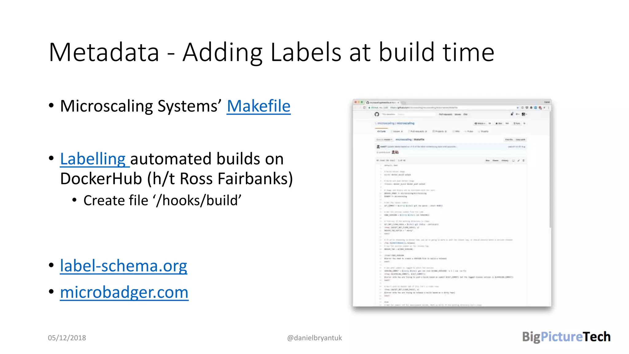 Metadata - Adding Labels at build time
• Microscaling Systems’ Makefile
• Labelling automated builds on
DockerHub (h/t Ross Fairbanks)
• Create file ‘/hooks/build’
• label-schema.org
• microbadger.com
05/12/2018 @danielbryantuk
 
