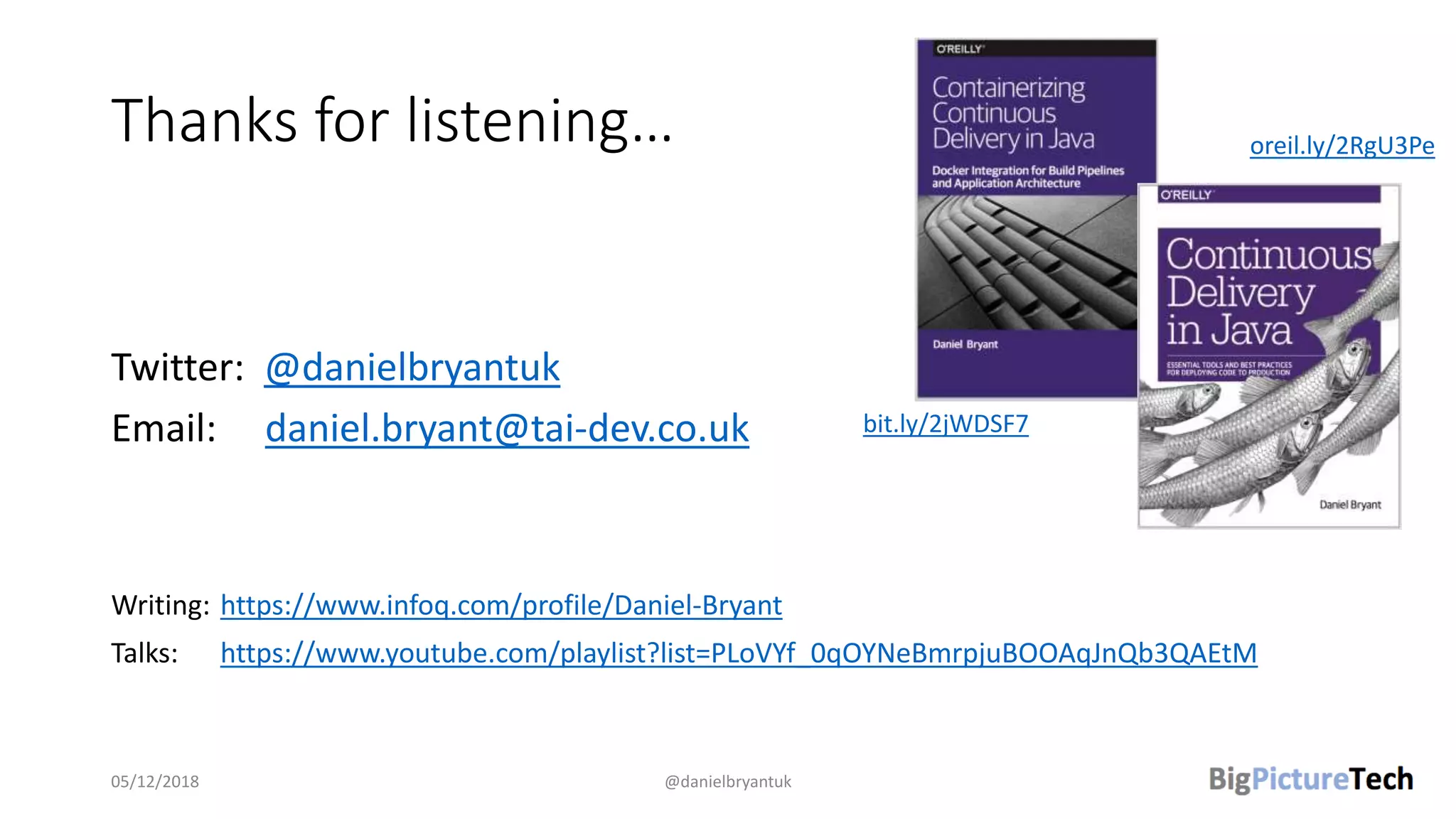 Thanks for listening…
Twitter: @danielbryantuk
Email: daniel.bryant@tai-dev.co.uk
Writing: https://www.infoq.com/profile/Daniel-Bryant
Talks: https://www.youtube.com/playlist?list=PLoVYf_0qOYNeBmrpjuBOOAqJnQb3QAEtM
05/12/2018 @danielbryantuk
bit.ly/2jWDSF7
oreil.ly/2RgU3Pe
 