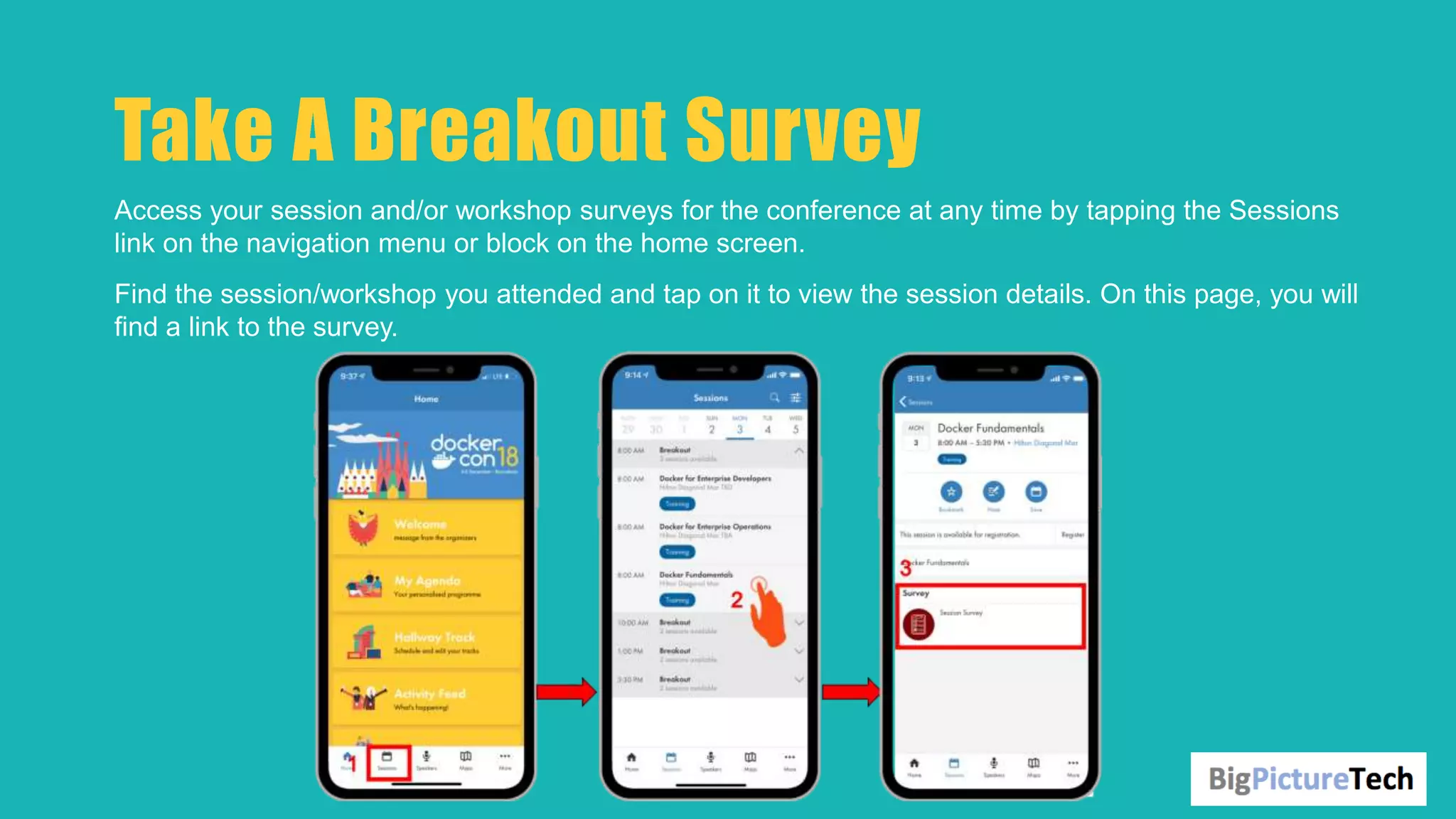 Take A Breakout Survey
Access your session and/or workshop surveys for the conference at any time by tapping the Sessions
link on the navigation menu or block on the home screen.
Find the session/workshop you attended and tap on it to view the session details. On this page, you will
find a link to the survey.
 