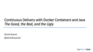 Continuous Delivery with Docker Containers and Java
The Good, the Bad, and the Ugly
Daniel Bryant
@danielbryantuk
 