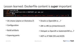 Lesson learned: Dockerfile content is super important
• OS choice (alpine or Distroless?)
• Configuration
• Build artifact...