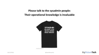 Please talk to the sysadmin people:
Their operational knowledge is invaluable
05/12/2018 @danielbryantuk
 