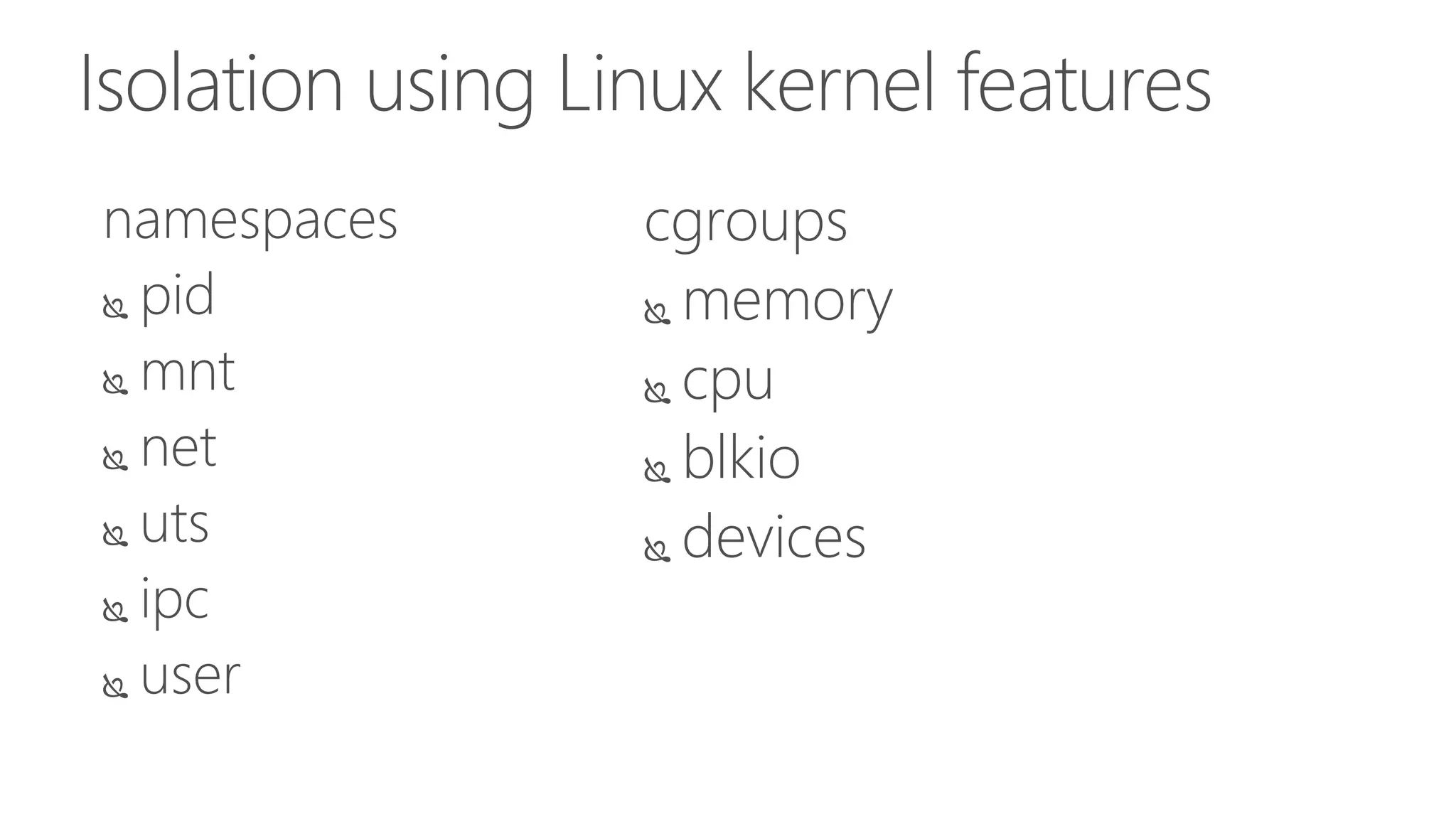 Isolation using Linux kernel features
namespaces
 pid
 mnt
 net
 uts
 ipc
 user
cgroups
 memory
 cpu
 blkio
 devices
 